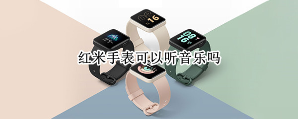 红米手表可以听音乐吗 红米手表可以听音乐吗怎么设置
