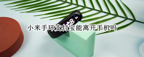 小米手环支付宝能离开手机吗（小米手环支付宝能离开手机吗安全吗）