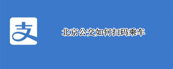 北京公交如何扫码乘车 北京公交扫码乘车app是哪个