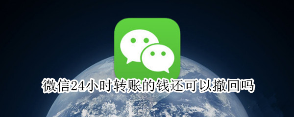 微信24小时转账的钱还可以撤回吗 微信24小时转账的钱还可以撤回吗