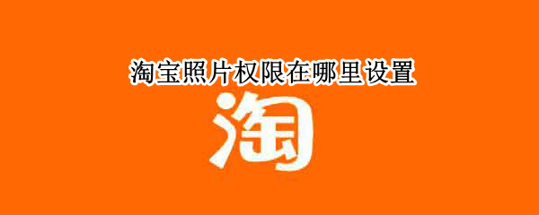 淘宝照片权限在哪里设置 淘宝照片权限在哪里设置ios
