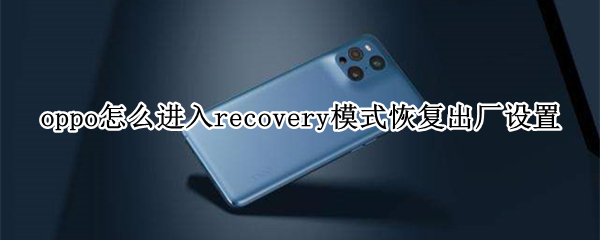 oppo怎么进入recovery模式恢复出厂设置 oppo怎么跳过密码恢复出厂设置