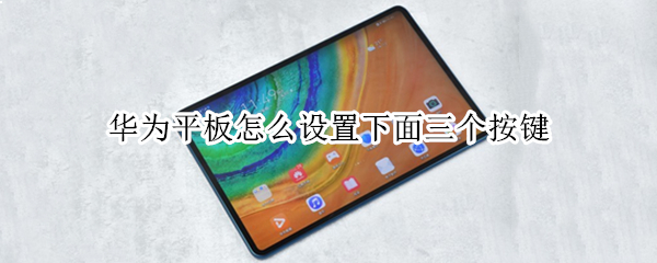 华为平板怎么设置下面三个按键 华为平板怎么设置下面三个按键居中