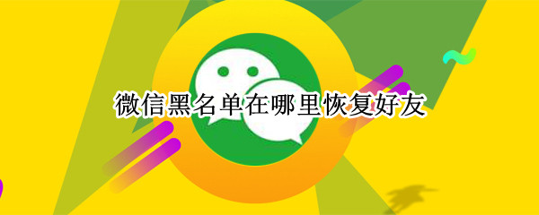 微信黑名单在哪里恢复好友 微信如何把黑名单人员移出来