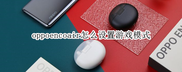 oppoencoair怎么设置游戏模式 oppo游戏模式怎么设置方法