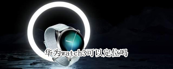 华为watch3可以定位吗（华为手表新款watch3可以定位吗）