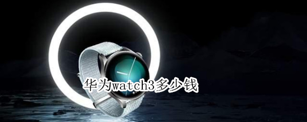 华为watch3多少钱 华为watch3多少钱值得买