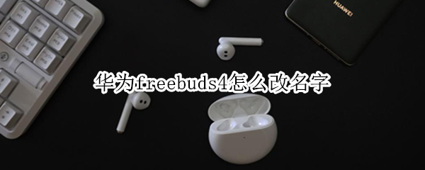 华为freebuds4怎么改名字 华为freebuds3怎么改名字