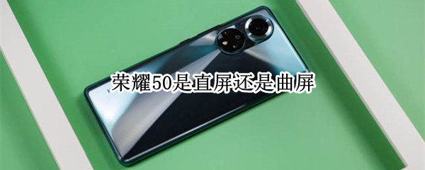 荣耀50是直屏还是曲屏（荣耀50是直屏还是曲屏?）