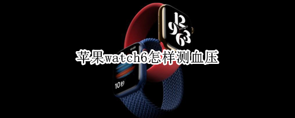 苹果watch6怎样测血压（apple watch 6能测血压吗）