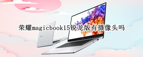 荣耀magicbook15锐龙版有摄像头吗（荣耀magicbook15锐龙版怎么样）