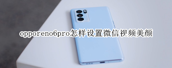 opporeno6pro怎样设置微信视频美颜（opporeno手机微信视频美颜怎么设置）