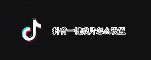 抖音一键成片怎么设置 抖音一键成片怎么设置照片时间