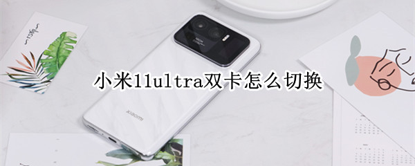 小米11ultra双卡怎么切换（小米11ultra双卡5g怎么设置）