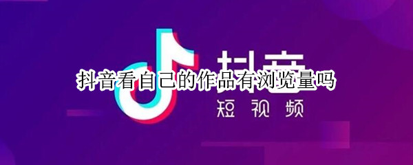 抖音看自己的作品有浏览量吗 抖音自己的作品浏览量怎么看