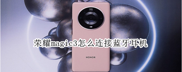 荣耀magic3怎么连接蓝牙耳机（荣耀magic3怎么连接蓝牙耳机听歌）
