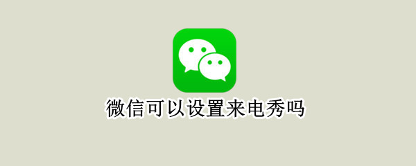 微信可以设置来电秀吗 微信视频怎么设置来电秀