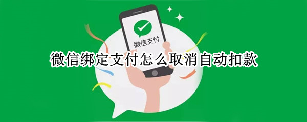 微信绑定支付怎么取消自动扣款（如何关闭微信支付自动扣款）
