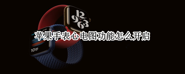 苹果手表心电图功能怎么开启（苹果手表心电图功能怎么开启的）