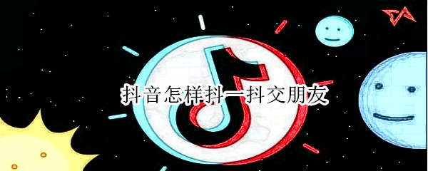 抖音怎样抖一抖交朋友 抖音如何交朋友