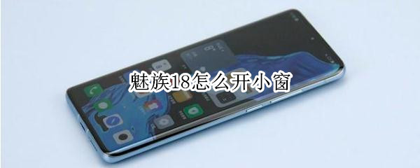 魅族18怎么开小窗（魅族18怎么开小窗模式）