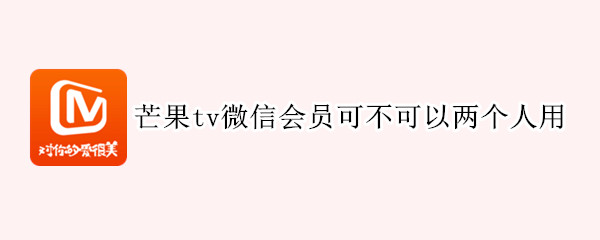 芒果tv微信会员可不可以两个人用（芒果tv微信会员可不可以两个人用一个手机）