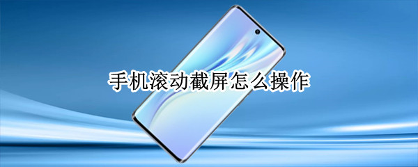 手机滚动截屏怎么操作 怎么使用滚动截屏