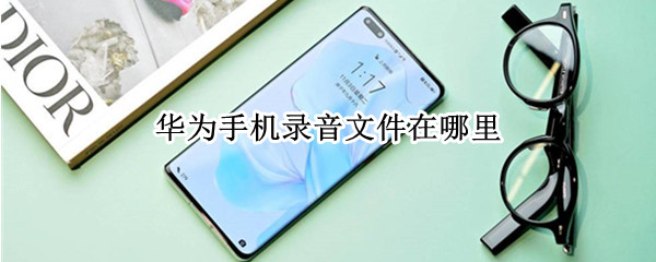 华为手机录音文件在哪里 华为手机录音文件在哪里怎么导入电脑
