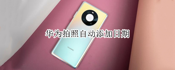 华为拍照自动添加日期（华为拍照自动添加日期和手机型号）