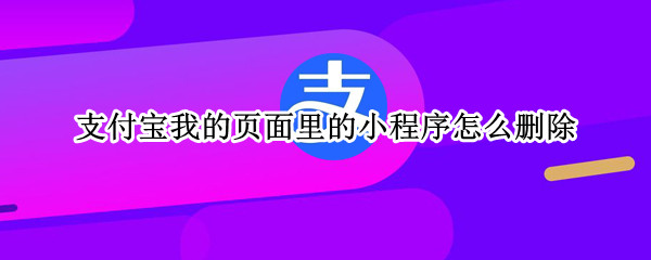 支付宝我的页面里的小程序怎么删除（支付宝首页的我的小程序怎么删除）