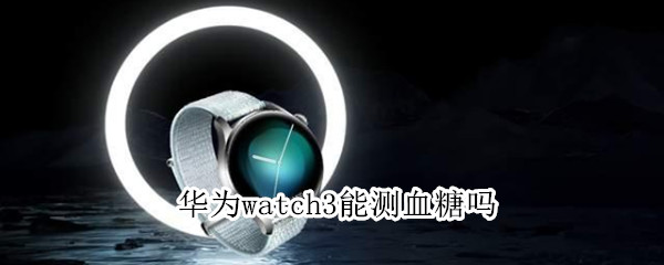 华为watch3能测血糖吗（华为watch3怎么测血糖）