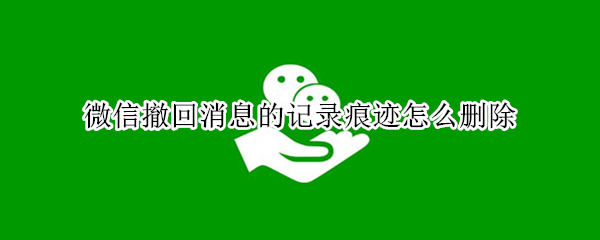 微信撤回消息的记录痕迹怎么删除（微信撤回消息的记录痕迹怎么删除掉）