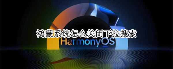 鸿蒙系统怎么关闭下拉搜索（鸿蒙如何关闭下拉搜索）