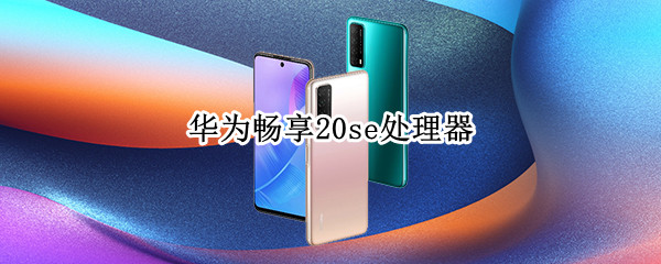 华为畅享20se处理器（华为畅享20se处理器是多少）