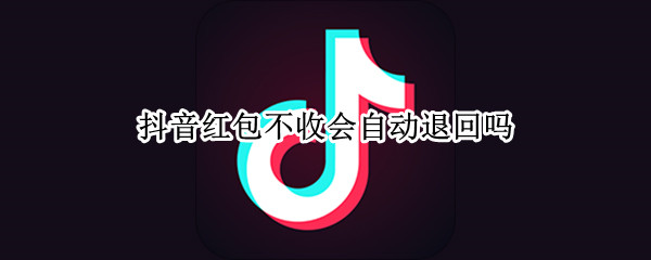 抖音红包不收会自动退回吗（抖音红包不收会自动退回吗安全吗）