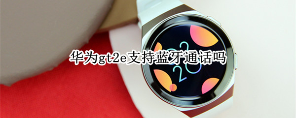 华为gt2e支持蓝牙通话吗 华为watch gt2支持蓝牙通话吗