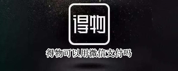 得物可以用微信支付吗 得物能微信支付吗?