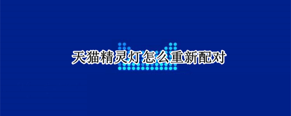 天猫精灵灯怎么重新配对 天猫精灵灯怎么重新配对手机