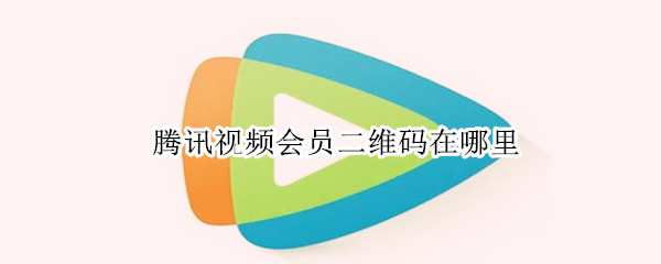 腾讯视频会员二维码在哪里 登别人的腾讯视频会员二维码在哪里