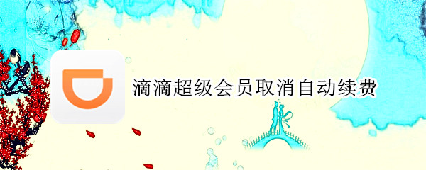 滴滴超级会员取消自动续费 滴滴超级会员取消自动续费怎么操作