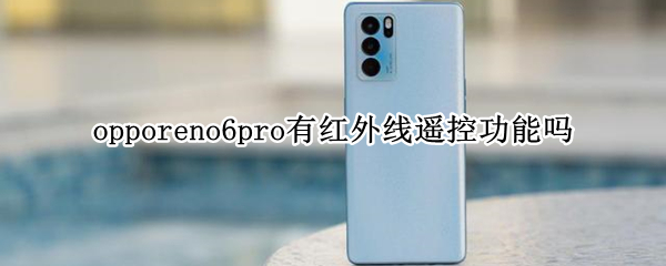opporeno6pro有红外线遥控功能吗 opporeno6pro支持红外线吗?