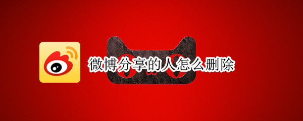 微博分享的人怎么删除（微博怎么删掉分享的人）