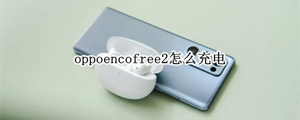 oppoencofree2怎么充电 oppoencofree2充电充多久充满