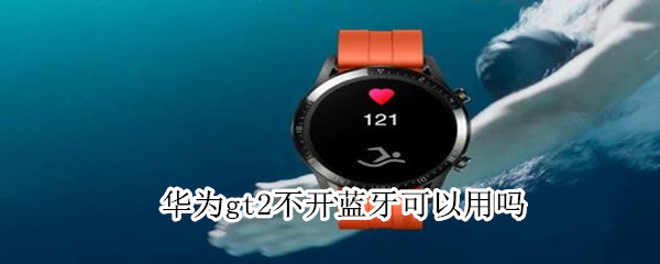 华为gt2不开蓝牙可以用吗（华为gt2不连蓝牙能用吗）