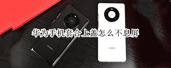 华为手机套合上盖怎么不息屏（华为手机合盖关闭）