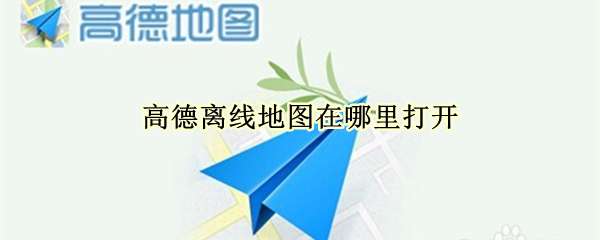 高德离线地图在哪里打开（高德离线地图在哪里?）