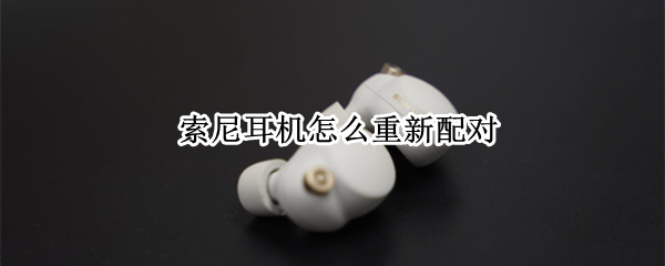 索尼耳机怎么重新配对 索尼耳机怎么重新配对手机
