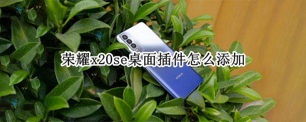 荣耀x20se桌面插件怎么添加 荣耀x20se桌面插件怎么添加到主屏幕