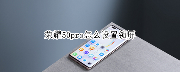 荣耀50pro怎么设置锁屏 荣耀50pro怎么设置锁屏时间
