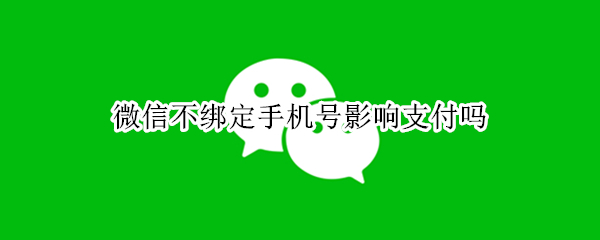 微信不绑定手机号影响支付吗 微信不绑定手机号影响支付吗怎么办